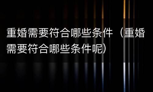 重婚需要符合哪些条件（重婚需要符合哪些条件呢）