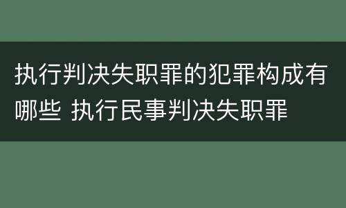 执行判决失职罪的犯罪构成有哪些 执行民事判决失职罪