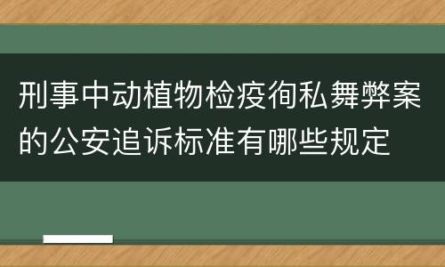 刑事中动植物检疫徇私舞弊案的公安追诉标准有哪些规定