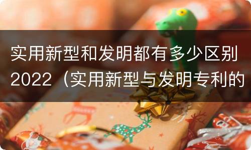 实用新型和发明都有多少区别2022（实用新型与发明专利的区别有哪些）
