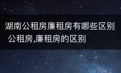 湖南公租房廉租房有哪些区别 公租房,廉租房的区别