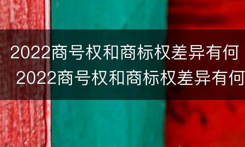 2022商号权和商标权差异有何 2022商号权和商标权差异有何影响