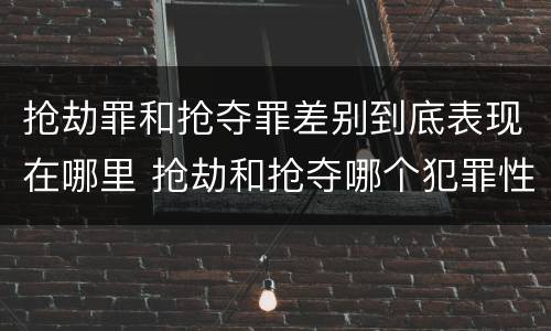抢劫罪和抢夺罪差别到底表现在哪里 抢劫和抢夺哪个犯罪性质严重