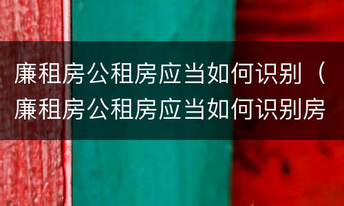 廉租房公租房应当如何识别（廉租房公租房应当如何识别房源）