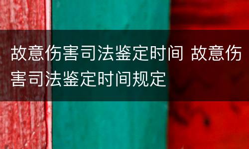 故意伤害司法鉴定时间 故意伤害司法鉴定时间规定