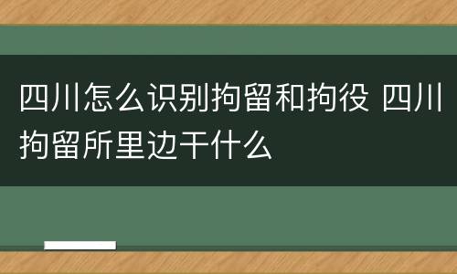 四川怎么识别拘留和拘役 四川拘留所里边干什么