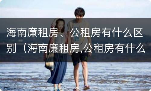 海南廉租房、公租房有什么区别（海南廉租房,公租房有什么区别吗）