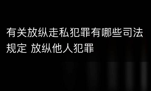 有关放纵走私犯罪有哪些司法规定 放纵他人犯罪