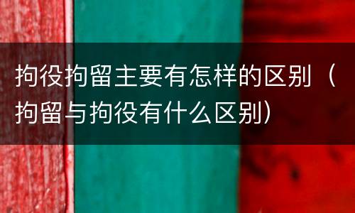 拘役拘留主要有怎样的区别（拘留与拘役有什么区别）