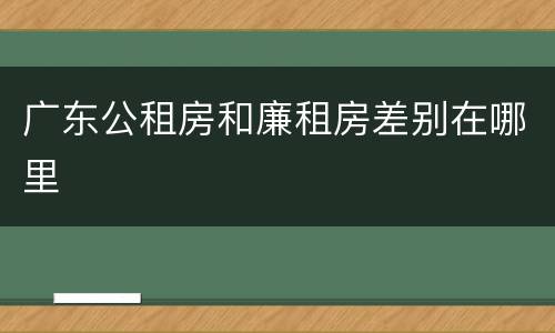 广东公租房和廉租房差别在哪里