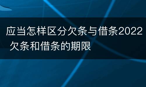应当怎样区分欠条与借条2022 欠条和借条的期限