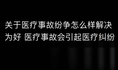 关于医疗事故纷争怎么样解决为好 医疗事故会引起医疗纠纷吗
