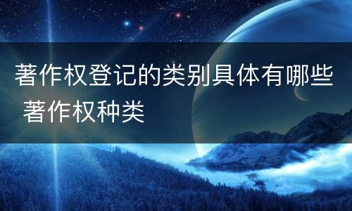 著作权登记的类别具体有哪些 著作权种类