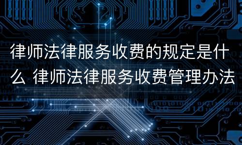 律师法律服务收费的规定是什么 律师法律服务收费管理办法