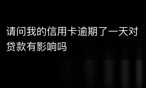 请问我的信用卡逾期了一天对贷款有影响吗