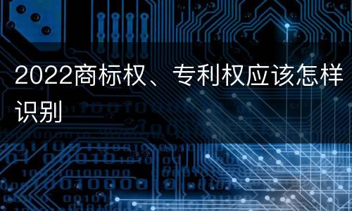 2022商标权、专利权应该怎样识别