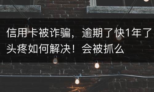信用卡被诈骗，逾期了快1年了头疼如何解决！会被抓么