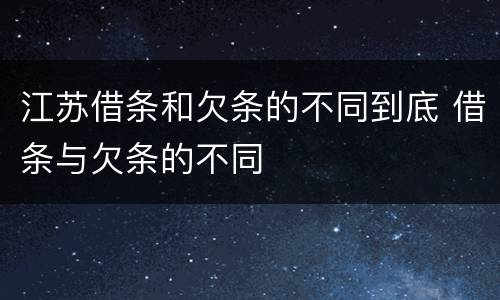 江苏借条和欠条的不同到底 借条与欠条的不同