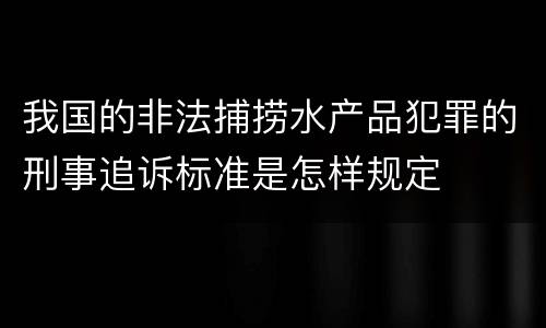 我国的非法捕捞水产品犯罪的刑事追诉标准是怎样规定