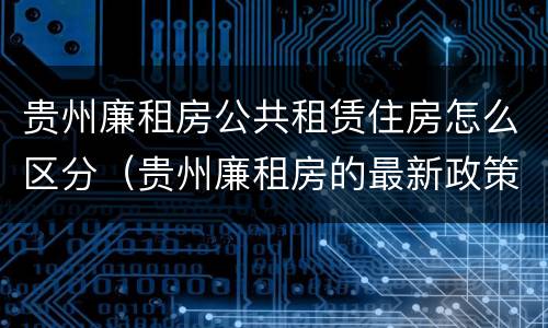 贵州廉租房公共租赁住房怎么区分（贵州廉租房的最新政策）