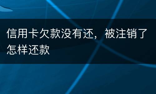 信用卡欠款没有还，被注销了怎样还款