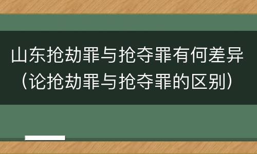 山东抢劫罪与抢夺罪有何差异（论抢劫罪与抢夺罪的区别）