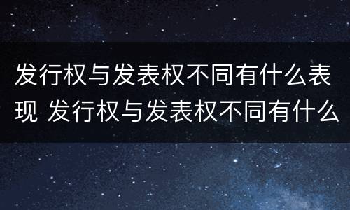 发行权与发表权不同有什么表现 发行权与发表权不同有什么表现吗