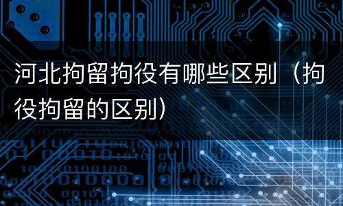 河北拘留拘役有哪些区别（拘役拘留的区别）