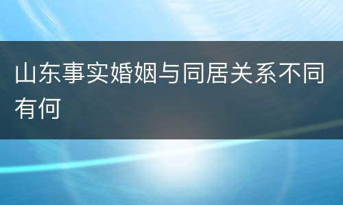 山东事实婚姻与同居关系不同有何