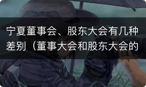 宁夏董事会、股东大会有几种差别（董事大会和股东大会的区别）
