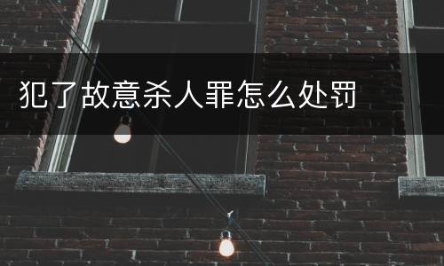 犯了故意杀人罪怎么处罚