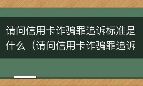 请问信用卡诈骗罪追诉标准是什么（请问信用卡诈骗罪追诉标准是什么呢）