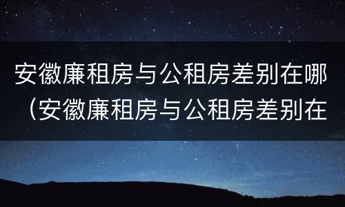 安徽廉租房与公租房差别在哪（安徽廉租房与公租房差别在哪儿）