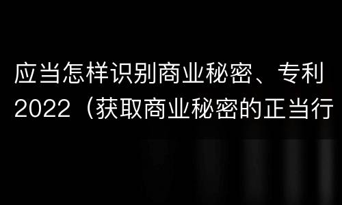应当怎样识别商业秘密、专利2022（获取商业秘密的正当行为）