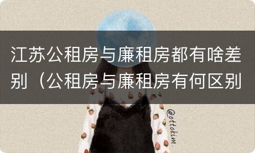 江苏公租房与廉租房都有啥差别（公租房与廉租房有何区别）