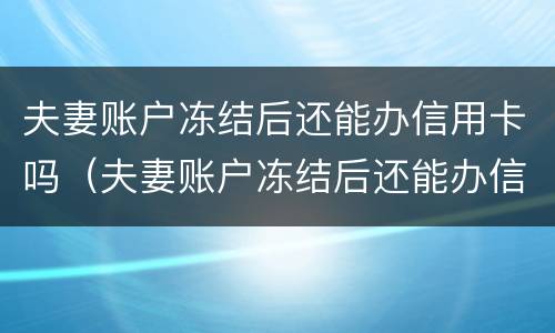 夫妻账户冻结后还能办信用卡吗（夫妻账户冻结后还能办信用卡吗）