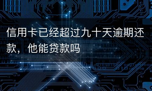 信用卡已经超过九十天逾期还款，他能贷款吗