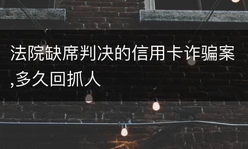 法院缺席判决的信用卡诈骗案,多久回抓人