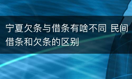 宁夏欠条与借条有啥不同 民间借条和欠条的区别