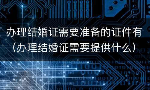 办理结婚证需要准备的证件有（办理结婚证需要提供什么）