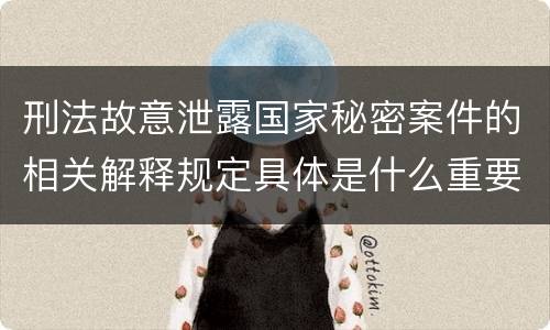 刑法故意泄露国家秘密案件的相关解释规定具体是什么重要内容