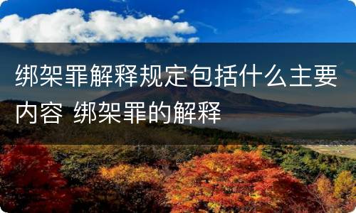 绑架罪解释规定包括什么主要内容 绑架罪的解释