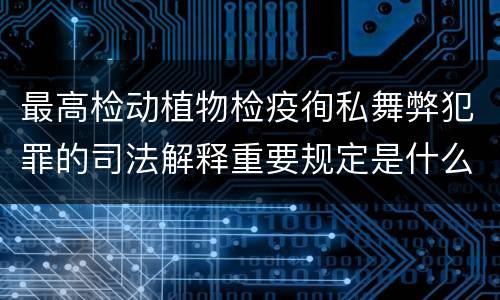 最高检动植物检疫徇私舞弊犯罪的司法解释重要规定是什么