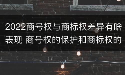 2022商号权与商标权差异有啥表现 商号权的保护和商标权的保护一样是全国性范围的