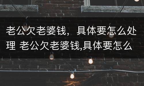 老公欠老婆钱，具体要怎么处理 老公欠老婆钱,具体要怎么处理好