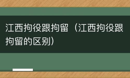 江西拘役跟拘留（江西拘役跟拘留的区别）