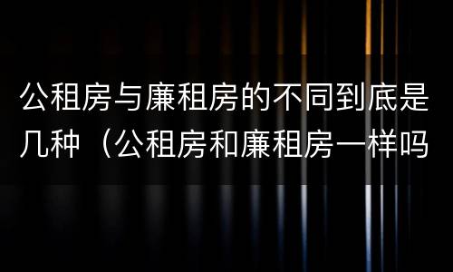 公租房与廉租房的不同到底是几种（公租房和廉租房一样吗有什么区别）