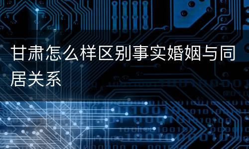 甘肃怎么样区别事实婚姻与同居关系