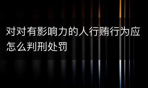 对对有影响力的人行贿行为应怎么判刑处罚
