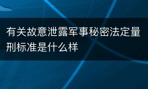 有关故意泄露军事秘密法定量刑标准是什么样 有关故意泄露军事秘密法定量刑标准是什么样
